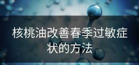 核桃油改善春季过敏症状的方法